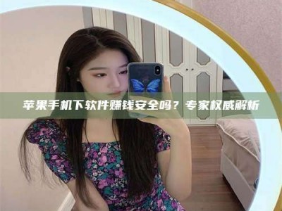 昭通苹果手机下软件赚钱安全吗？专家权威解析
