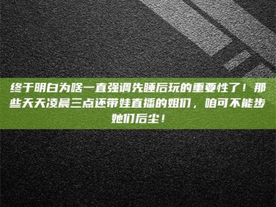 昭通终于明白为啥一直强调先睡后玩的重要性了！那些天天凌晨三点还带娃直播的姐们，咱可不能步她们后尘！