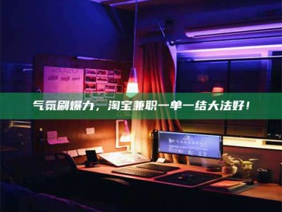 昭通气氛刷爆力，淘宝兼职一单一结大法好！