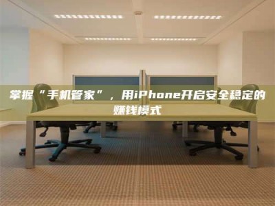 昭通掌握“手机管家”，用iPhone开启安全稳定的赚钱模式